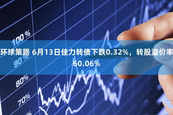 环球策路 6月13日佳力转债下跌0.32%，转股溢价率60.06%