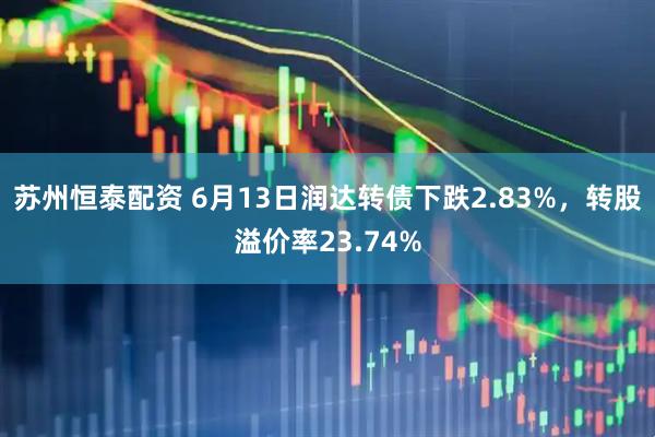 苏州恒泰配资 6月13日润达转债下跌2.83%，转股溢价率23.74%