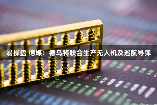 易操盘 德媒：德乌将联合生产无人机及巡航导弹