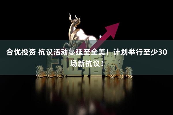 合优投资 抗议活动蔓延至全美！计划举行至少30场新抗议！