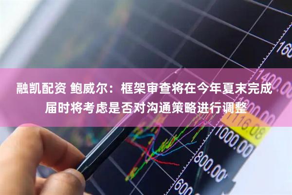 融凯配资 鲍威尔：框架审查将在今年夏末完成 届时将考虑是否对沟通策略进行调整