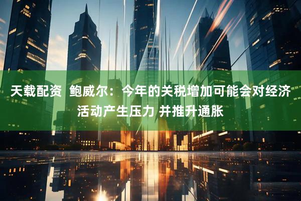 天载配资  鲍威尔：今年的关税增加可能会对经济活动产生压力 并推升通胀