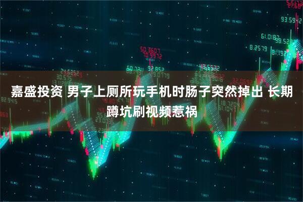 嘉盛投资 男子上厕所玩手机时肠子突然掉出 长期蹲坑刷视频惹祸