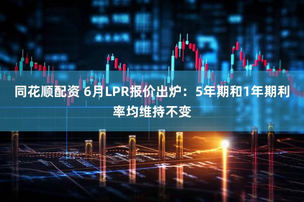 同花顺配资 6月LPR报价出炉：5年期和1年期利率均维持不变