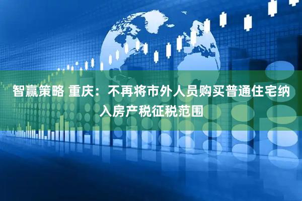 智赢策略 重庆：不再将市外人员购买普通住宅纳入房产税征税范围