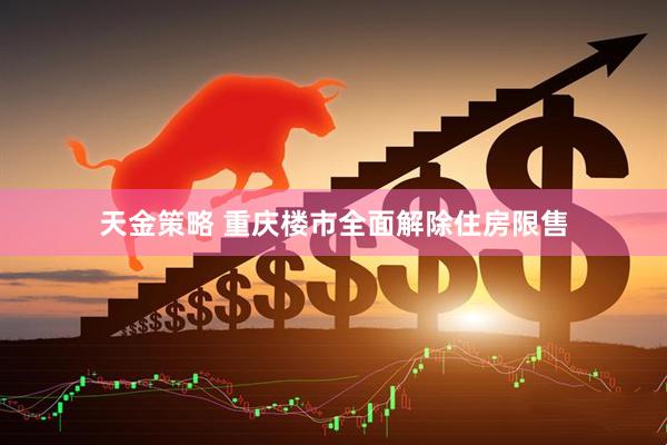 天金策略 重庆楼市全面解除住房限售