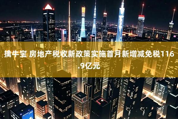 擒牛宝 房地产税收新政策实施首月新增减免税116.9亿元