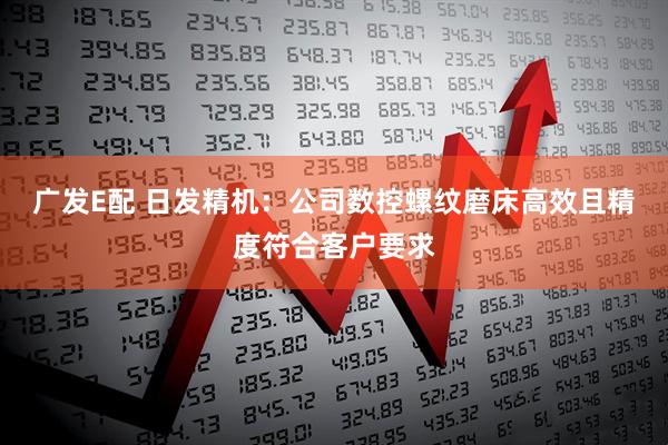 广发E配 日发精机：公司数控螺纹磨床高效且精度符合客户要求