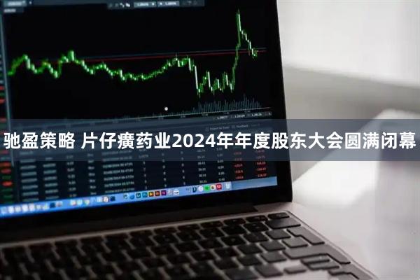 驰盈策略 片仔癀药业2024年年度股东大会圆满闭幕