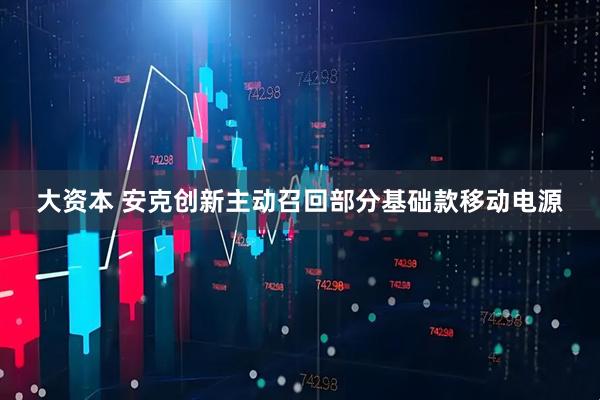 大资本 安克创新主动召回部分基础款移动电源