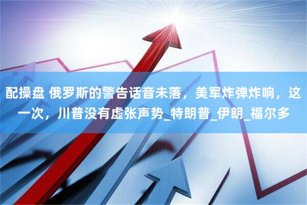 配操盘 俄罗斯的警告话音未落，美军炸弹炸响，这一次，川普没有虚张声势_特朗普_伊朗_福尔多