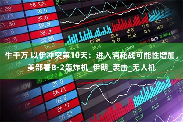 牛千万 以伊冲突第10天：进入消耗战可能性增加，美部署B-2轰炸机_伊朗_袭击_无人机