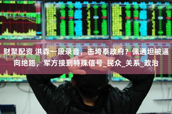 财聚配资 洪森一段录音，击垮泰政府？佩通坦被逼向绝路，军方接到特殊信号_民众_关系_政治