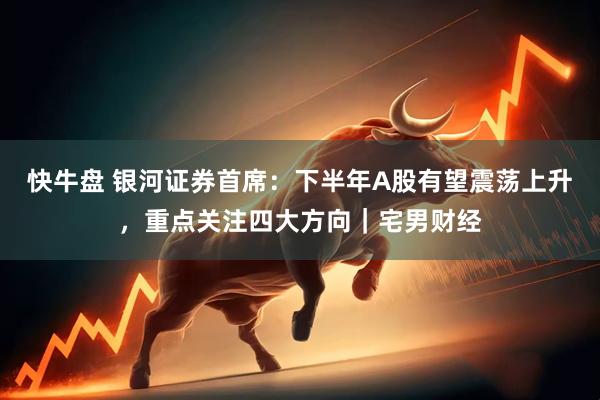 快牛盘 银河证券首席：下半年A股有望震荡上升，重点关注四大方向｜宅男财经