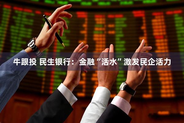 牛跟投 民生银行：金融“活水”激发民企活力