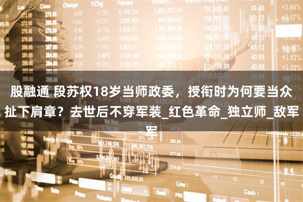 股融通 段苏权18岁当师政委，授衔时为何要当众扯下肩章？去世后不穿军装_红色革命_独立师_敌军