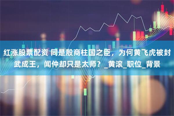 红涨股票配资 同是殷商柱国之臣，为何黄飞虎被封武成王，闻仲却只是太师？_黄滚_职位_背景
