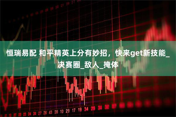 恒瑞易配 和平精英上分有妙招，快来get新技能_决赛圈_敌人_掩体