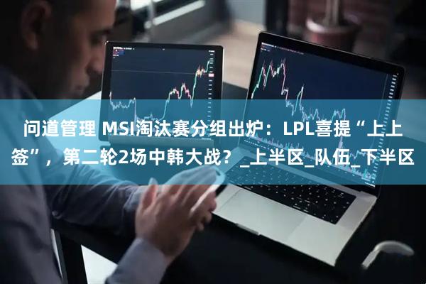 问道管理 MSI淘汰赛分组出炉：LPL喜提“上上签”，第二轮2场中韩大战？_上半区_队伍_下半区