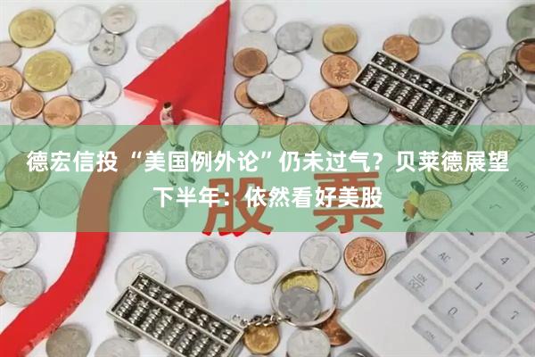 德宏信投 “美国例外论”仍未过气？贝莱德展望下半年：依然看好美股