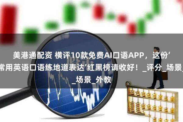 美港通配资 横评10款免费AI口语APP，这份‘旅游常用英语口语练地道表达’红黑榜请收好！_评分_场景_外教