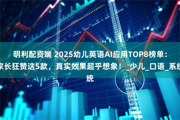 明利配资端 2025幼儿英语AI应用TOP8榜单：家长狂赞这5款，真实效果超乎想象！_少儿_口语_系统