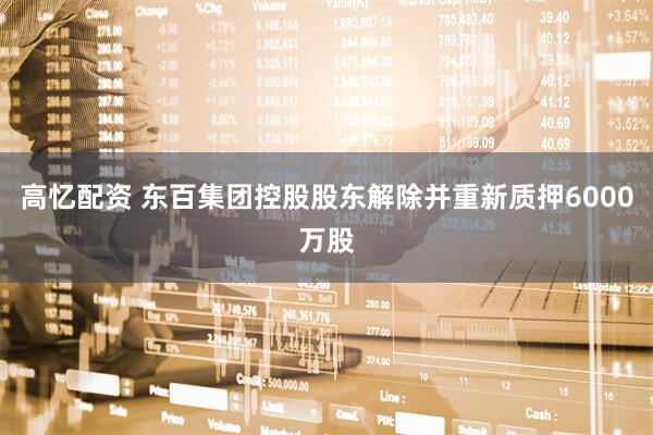 高忆配资 东百集团控股股东解除并重新质押6000万股