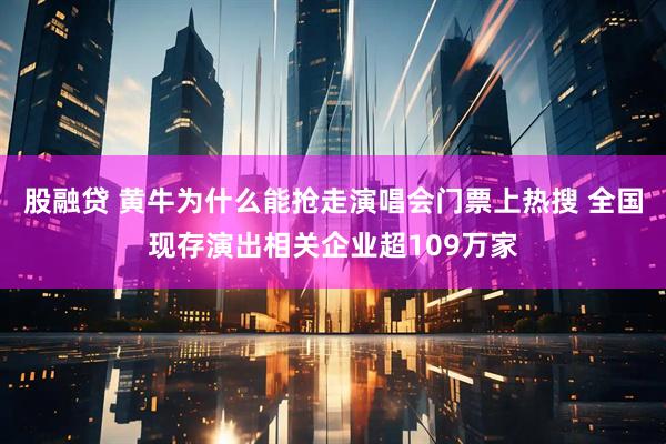 股融贷 黄牛为什么能抢走演唱会门票上热搜 全国现存演出相关企业超109万家