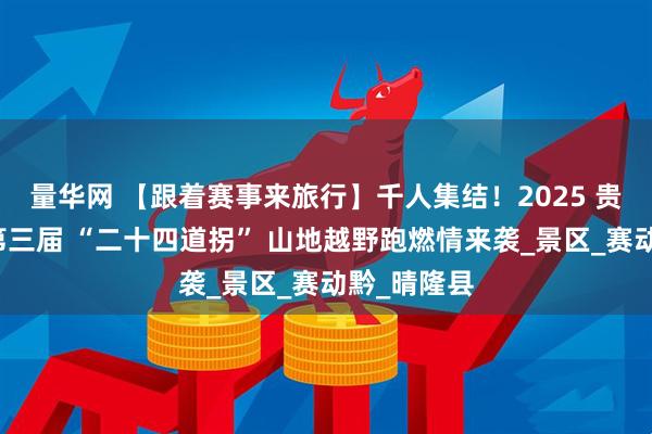 量华网 【跟着赛事来旅行】千人集结！2025 贵州・晴隆第三届 “二十四道拐” 山地越野跑燃情来袭_景区_赛动黔_晴隆县