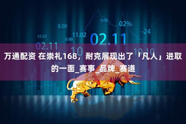 万通配资 在崇礼168，耐克展现出了「凡人」进取的一面_赛事_品牌_赛道