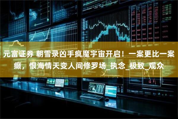 元富证券 朝雪录凶手疯魔宇宙开启！一案更比一案癫，恨海情天变人间修罗场_执念_极致_观众