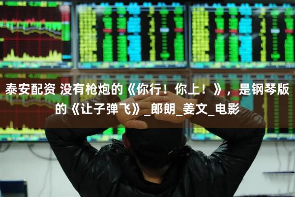泰安配资 没有枪炮的《你行！你上！》，是钢琴版的《让子弹飞》_郎朗_姜文_电影