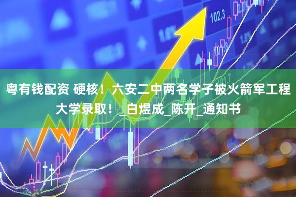 粤有钱配资 硬核！六安二中两名学子被火箭军工程大学录取！_白煜成_陈开_通知书