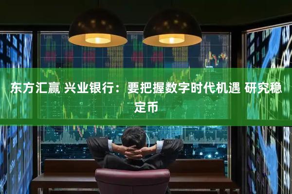 东方汇赢 兴业银行：要把握数字时代机遇 研究稳定币