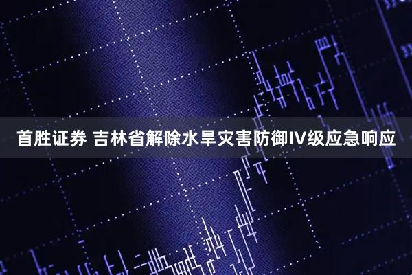 首胜证券 吉林省解除水旱灾害防御IV级应急响应