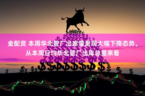 金配资 本周华北管厂出库量呈现大幅下降态势。从本周日均华北管厂出库总量来看