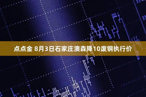 点点金 8月3日石家庄澳森降10废钢执行价