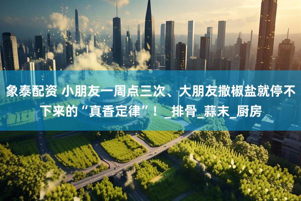 象泰配资 小朋友一周点三次、大朋友撒椒盐就停不下来的“真香定律”！_排骨_蒜末_厨房