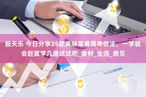 股天乐 今日分享25款美味菜肴简单做法，一学就会赶紧学几道试试吧_食材_生活_扇贝