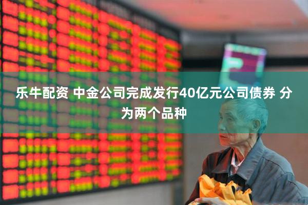 乐牛配资 中金公司完成发行40亿元公司债券 分为两个品种