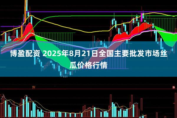 博盈配资 2025年8月21日全国主要批发市场丝瓜价格行情
