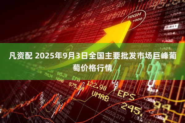 凡资配 2025年9月3日全国主要批发市场巨峰葡萄价格行情