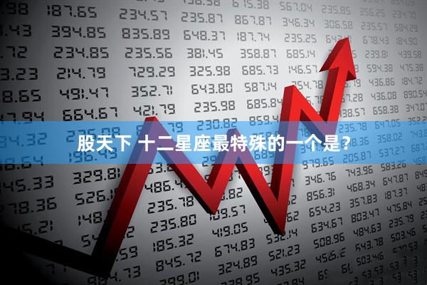 股天下 十二星座最特殊的一个是？