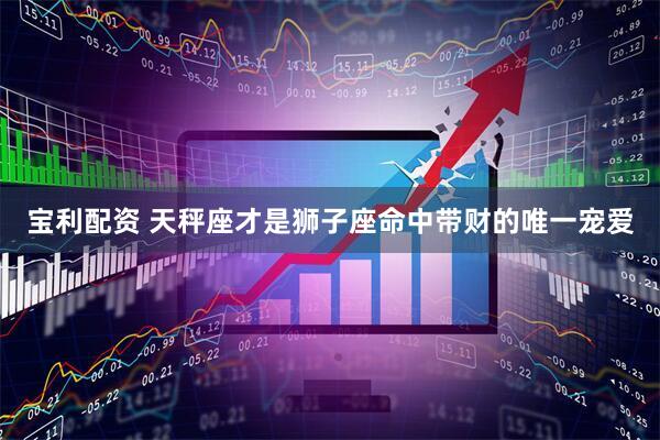 宝利配资 天秤座才是狮子座命中带财的唯一宠爱