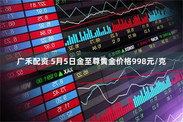 广禾配资 5月5日金至尊黄金价格998元/克