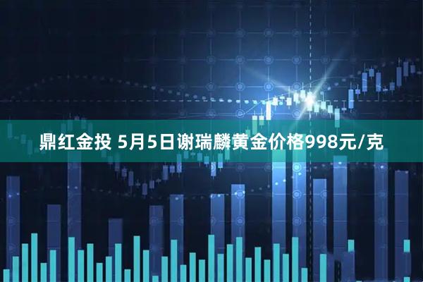 鼎红金投 5月5日谢瑞麟黄金价格998元/克