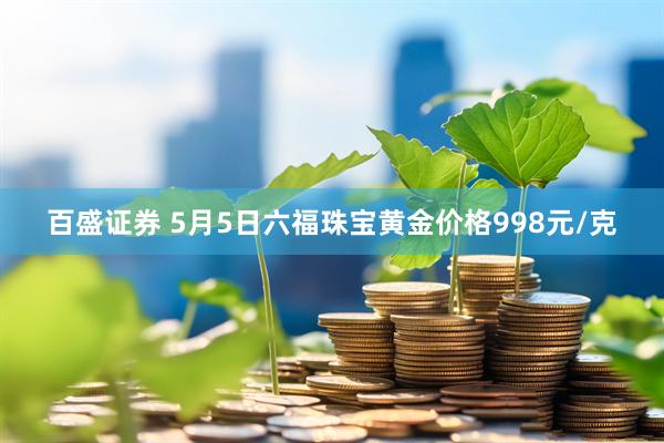 百盛证券 5月5日六福珠宝黄金价格998元/克