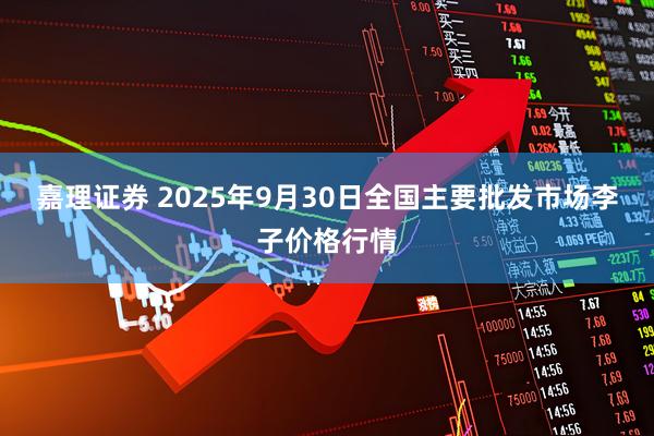 嘉理证券 2025年9月30日全国主要批发市场李子价格行情