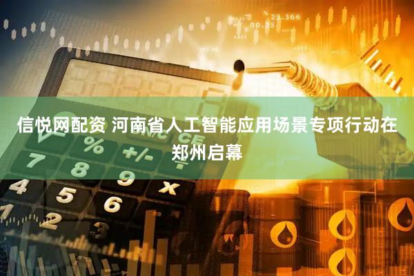 信悦网配资 河南省人工智能应用场景专项行动在郑州启幕