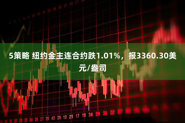 5策略 纽约金主连合约跌1.01%，报3360.30美元/盎司